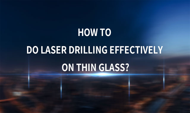 How to Do Laser Drilling Effectively on Thin Glass?